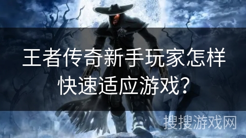 王者传奇新手玩家怎样快速适应游戏？