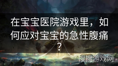 在宝宝医院游戏里，如何应对宝宝的急性腹痛？