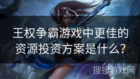 王权争霸游戏中更佳的资源投资方案是什么？