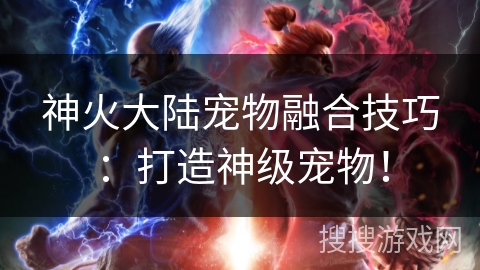 神火大陆宠物融合技巧：打造神级宠物！