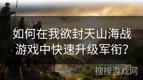 如何在我欲封天山海战游戏中快速升级军衔？