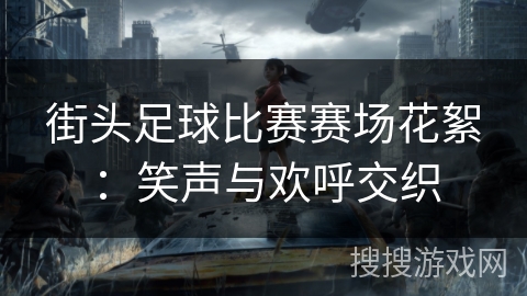 街头足球比赛赛场花絮:笑声与欢呼交织 街头足球比赛赛场花絮:笑声与欢呼交织
