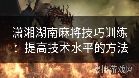潇湘湖南麻将技巧训练：提高技术水平的方法