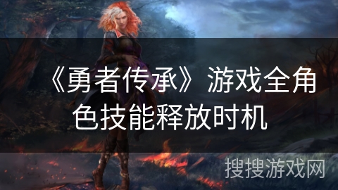 《勇者传承》游戏全角色技能释放时机 《勇者传承》游戏全角色技能释放时机