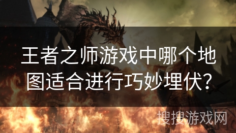 王者之师游戏中哪个地图适合进行巧妙埋伏？