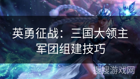英勇征战:三国大领主军团组建技巧 英勇征战:三国大领主军团组建技巧
