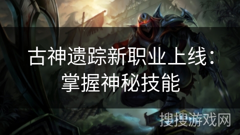 古神遗踪新职业上线：掌握神秘技能