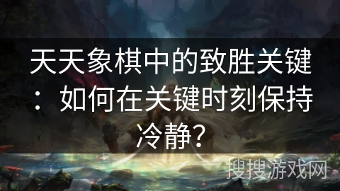 天天象棋中的致胜关键：如何在关键时刻保持冷静？