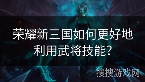 荣耀新三国如何更好地利用武将技能？