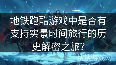 地铁跑酷游戏中是否有支持实景时间旅行的历史解密之旅？