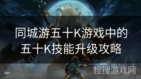 同城游五十K游戏中的五十K技能升级攻略 同城游五十K游戏中的五十K技能升级攻略