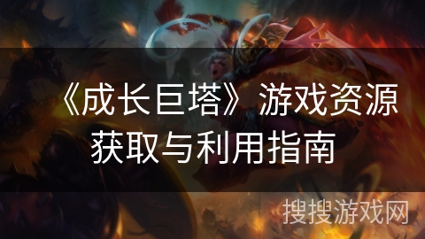《成长巨塔》游戏资源获取与利用指南 《成长巨塔》游戏资源获取与利用指南