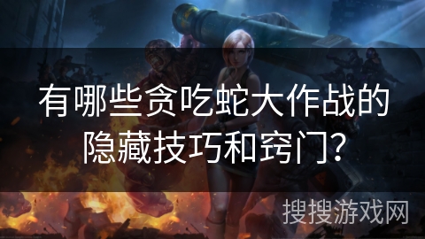 有哪些贪吃蛇大作战的隐藏技巧和窍门？