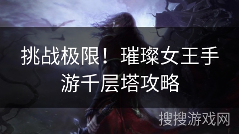 挑战极限!璀璨女王手游千层塔攻略 挑战极限!璀璨女王手游千层塔攻略