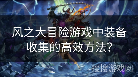 风之大冒险游戏中装备收集的高效方法？