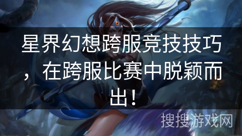 星界幻想跨服竞技技巧，在跨服比赛中脱颖而出！