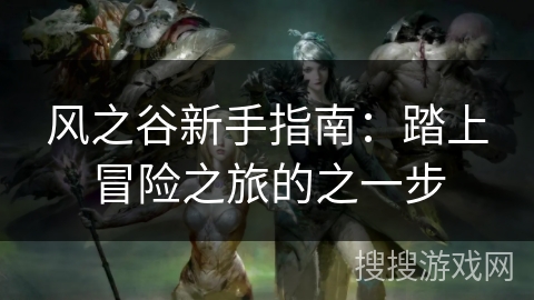 风之谷新手指南:踏上冒险之旅的之一步 风之谷新手指南:踏上冒险之旅的之一步