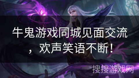 牛鬼游戏同城见面交流,欢声笑语不断! 牛鬼游戏同城见面交流,欢声笑语不断!