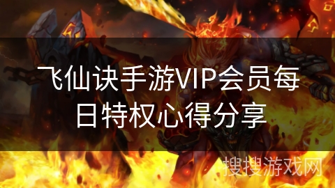 飞仙诀手游VIP会员每日特权心得分享 飞仙诀手游VIP会员每日特权心得分享