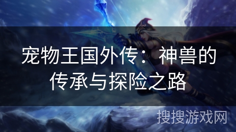 宠物王国外传:神兽的传承与探险之路 宠物王国外传:神兽的传承与探险之路