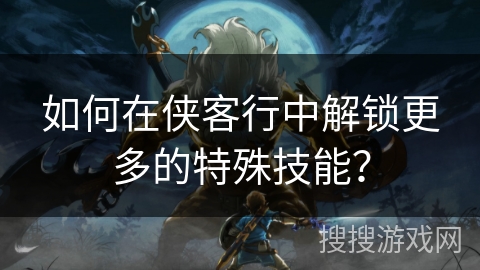 如何在侠客行中解锁更多的特殊技能?