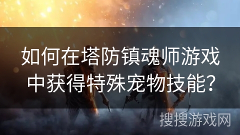 如何在塔防镇魂师游戏中获得特殊宠物技能?