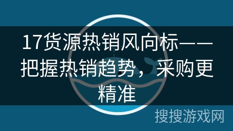17货源热销风向标——把握热销趋势，采购更精准