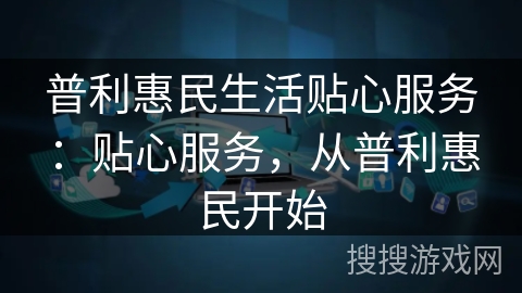 普利惠民生活贴心服务:贴心服务,从普利惠民开始 普利惠民生活贴心服务:贴心服务,从普利惠民开始