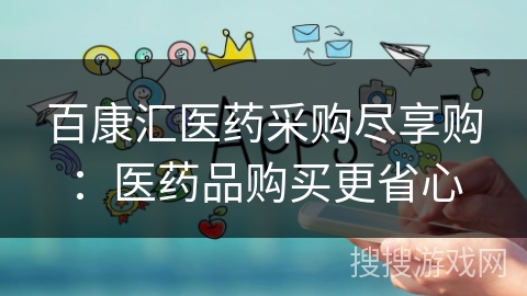 百康汇医药采购尽享购：医药品购买更省心