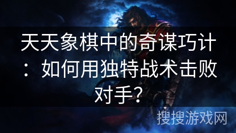天天象棋中的奇谋巧计:如何用独特战术击败对手?