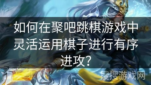 如何在聚吧跳棋游戏中灵活运用棋子进行有序进攻?