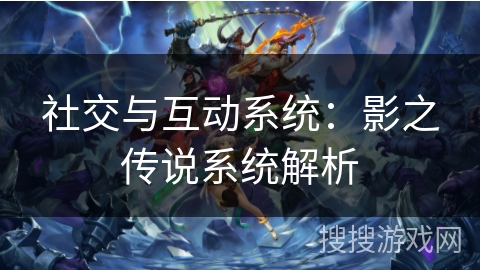 社交与互动系统:影之传说系统解析 社交与互动系统:影之传说系统解析