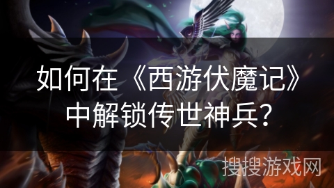 如何在《西游伏魔记》中解锁传世神兵? 如何在《西游伏魔记》中解锁传世神兵?