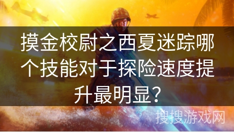 摸金校尉之西夏迷踪哪个技能对于探险速度提升最明显？