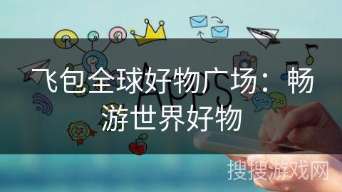 飞包全球好物广场:畅游世界好物 飞包全球好物广场:畅游世界好物