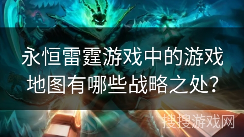 永恒雷霆游戏中的游戏地图有哪些战略之处？