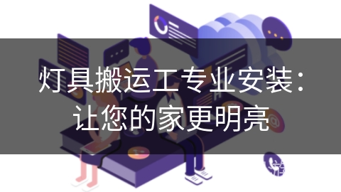 灯具搬运工专业安装:让您的家更明亮 灯具搬运工专业安装:让您的家更明亮