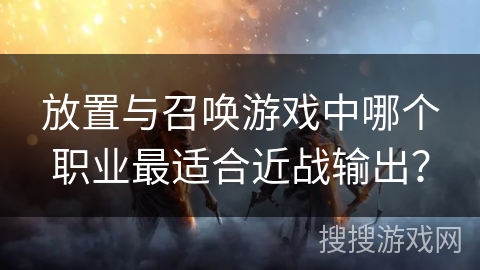 放置与召唤游戏中哪个职业最适合近战输出？