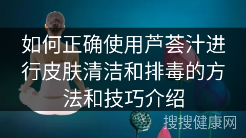 如何正确使用芦荟汁进行皮肤清洁和排毒的方法和技巧介绍