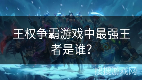 王权争霸游戏中最强王者是谁？