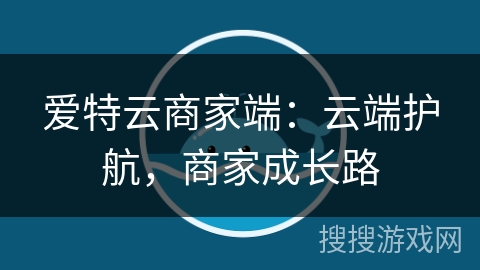 爱特云商家端:云端护航,商家成长路 爱特云商家端:云端护航,商家成长路