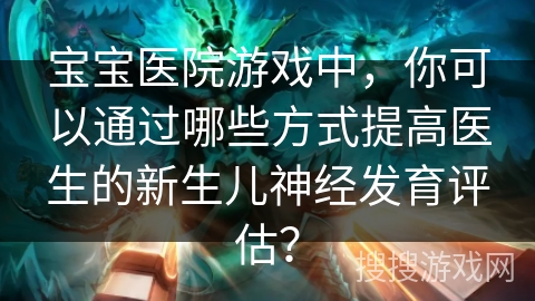 宝宝医院游戏中，你可以通过哪些方式提高医生的新生儿神经发育评估？