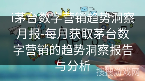 i茅台数字营销趋势洞察月报-每月获取茅台数字营销的趋势洞察报告与分析 i茅台数字营销趋势洞察月报-每月获取茅台数字营销的趋势洞察报告与分析