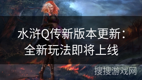 水浒Q传新版本更新:全新玩法即将上线 水浒Q传新版本更新:全新玩法即将上线