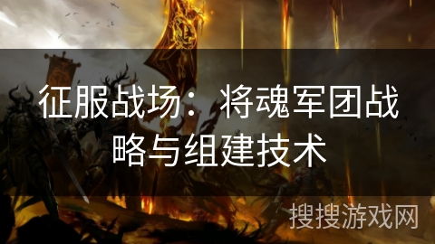 征服战场:将魂军团战略与组建技术 征服战场:将魂军团战略与组建技术