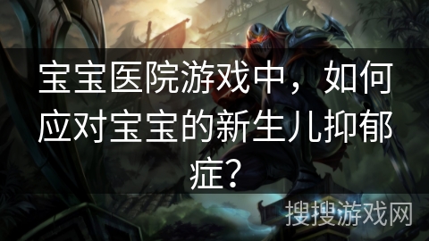 宝宝医院游戏中,如何应对宝宝的新生儿抑郁症? 宝宝医院游戏中,如何应对宝宝的新生儿抑郁症?