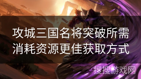 攻城三国名将突破所需消耗资源更佳获取方式 攻城三国名将突破所需消耗资源更佳获取方式