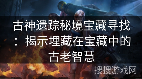 古神遗踪秘境宝藏寻找:揭示埋藏在宝藏中的古老智慧 古神遗踪秘境宝藏寻找:揭示埋藏在宝藏中的古老智慧