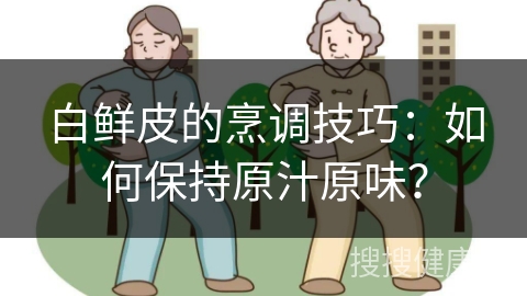 白鲜皮的烹调技巧：如何保持原汁原味？