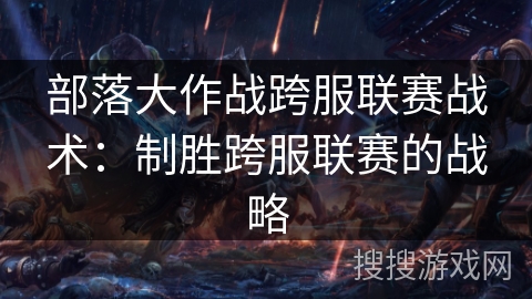 部落大作战跨服联赛战术:制胜跨服联赛的战略 部落大作战跨服联赛战术:制胜跨服联赛的战略